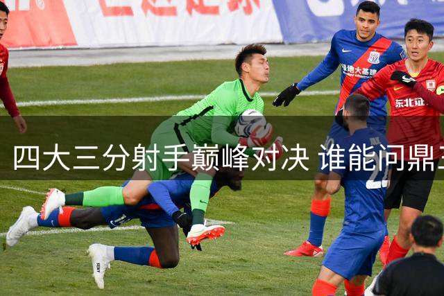 四大三分射手巅峰对决 谁能问鼎三分王？